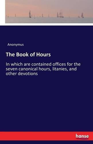 Cover image for The Book of Hours: In which are contained offices for the seven canonical hours, litanies, and other devotions