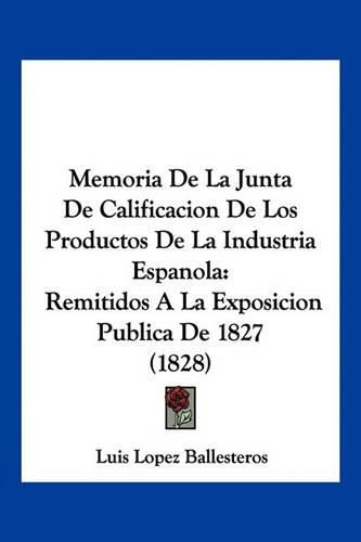 Cover image for Memoria de La Junta de Calificacion de Los Productos de La Industria Espanola: Remitidos a la Exposicion Publica de 1827 (1828)