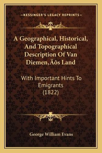 A Geographical, Historical, and Topographical Description of Van Diemena Acentsacentsa A-Acentsa Acentss Land: With Important Hints to Emigrants (1822)