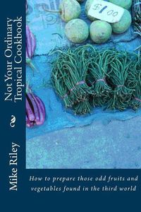 Cover image for Not Your Ordinary Tropical Cookbook: How to prepare those odd fruits and vegetables found in the third world