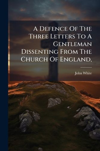 Cover image for A Defence of the Three Letters to a Gentleman Dissenting from the Church of England,: Against a Pamphlet, Entitled, the Dissenting Gentleman's Answer to the Reverend Mr. White's Three Letters, &C
