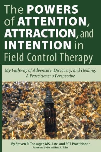 Cover image for The Powers of Attention, Attraction, and Intention In Field Control Therapy: My Pathway of Adventure, Discovery, and Healing: A Practioner's Perspective