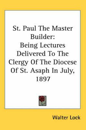 Cover image for St. Paul the Master Builder: Being Lectures Delivered to the Clergy of the Diocese of St. Asaph in July, 1897