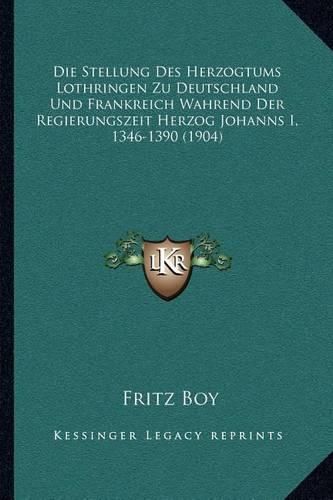 Cover image for Die Stellung Des Herzogtums Lothringen Zu Deutschland Und Frankreich Wahrend Der Regierungszeit Herzog Johanns I, 1346-1390 (1904)