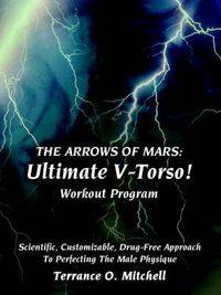 Cover image for The Arrows of Mars: Ultimate V-Torso! Workout Program: Scientific, Customizable, Drug-Free Approach To Perfecting The Male Physique