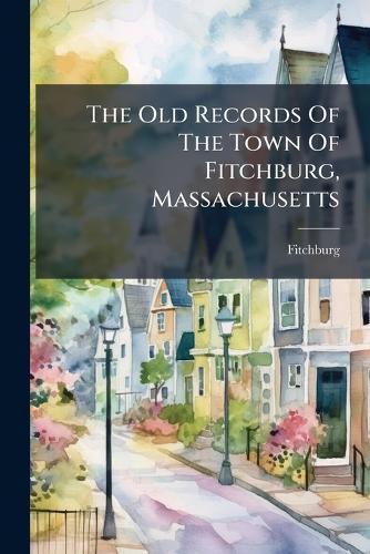 Cover image for The Old Records Of The Town Of Fitchburg, Massachusetts