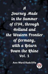 Cover image for A Journey Made in the Summer of 1794, through Holland and the Western Frontier of Germany, with a Return Down the Rhine Vol. 1