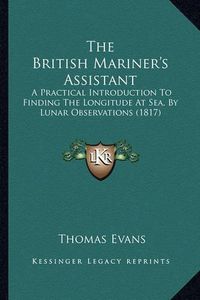 Cover image for The British Mariner's Assistant: A Practical Introduction to Finding the Longitude at Sea, by Lunar Observations (1817)