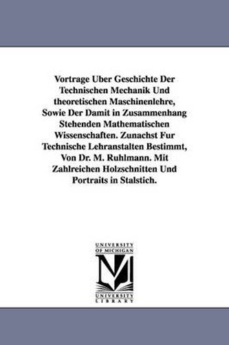 Cover image for Vortrage Uber Geschichte Der Technischen Mechanik Und Theoretischen Maschinenlehre, Sowie Der Damit in Zusammenhang Stehenden Mathematischen Wissensch