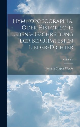 Cover image for Hymnopoeographia, Oder Historische Lebens-beschreibung Der Beruehmtesten Lieder-dichter; Volume 4