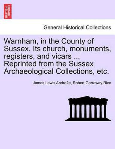 Cover image for Warnham, in the County of Sussex. Its Church, Monuments, Registers, and Vicars ... Reprinted from the Sussex Archaeological Collections, Etc.