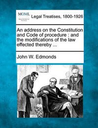 Cover image for An Address on the Constitution and Code of Procedure: And the Modifications of the Law Effected Thereby ...