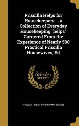 Cover image for Priscilla Helps for Housekeepers ... a Collection of Everyday Housekeeping Helps Garnered from the Experience of Nearly 500 Practical Priscilla Housewives, Ed