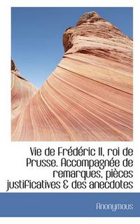 Cover image for Vie de Fr D Ric II, Roi de Prusse. Accompagn E de Remarques, Pi Ces Justificatives & Des Anecdotes