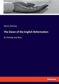 Cover image for The Dawn of the English Reformation: its friends and foes