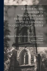 Cover image for A Letter to Mr. Chandler in Vindication of a Passage in the Lord Bishop of London's Second Pastoral Letter