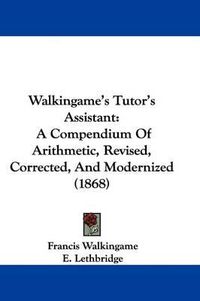 Cover image for Walkingame's Tutor's Assistant: A Compendium of Arithmetic, Revised, Corrected, and Modernized (1868)