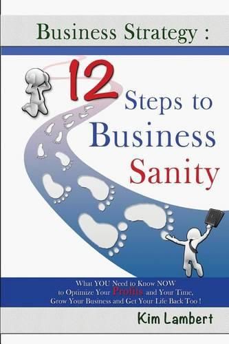 Cover image for Business Strategy: 12 Steps to Business Sanity: What YOU Need to Know NOW to Optimize your Profits, and Your Time, Grow Your Business, and Get Your Life Back Too!