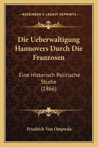 Cover image for Die Ueberwaltigung Hannovers Durch Die Franzosen: Eine Historisch Politische Studie (1866)