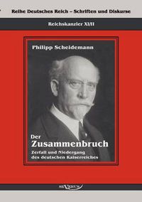 Cover image for Reichskanzler Philipp Scheidemann - Der Zusammenbruch. Zerfall und Niedergang des deutschen Kaiserreiches: Reihe Deutsches Reich - Schriften und Diskurse: Reichskanzler, Bd. XI/II