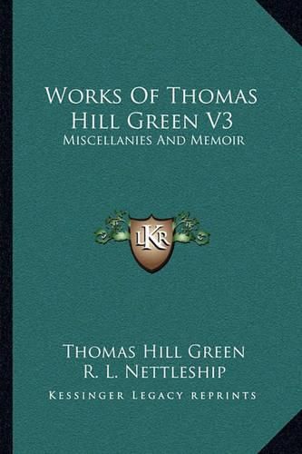 Works of Thomas Hill Green V3: Miscellanies and Memoir