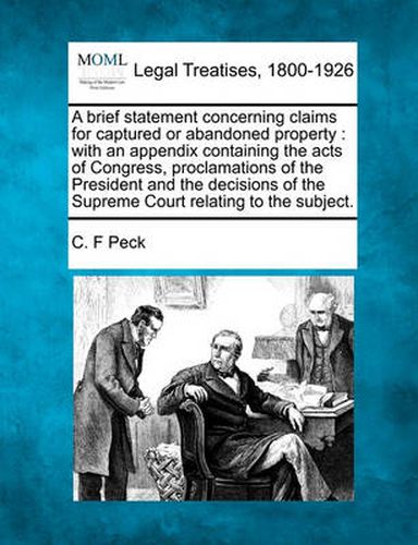 Cover image for A Brief Statement Concerning Claims for Captured or Abandoned Property: With an Appendix Containing the Acts of Congress, Proclamations of the President and the Decisions of the Supreme Court Relating to the Subject.