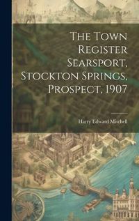 Cover image for The Town Register Searsport, Stockton Springs, Prospect, 1907