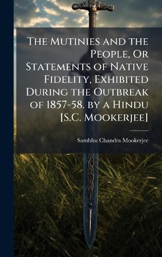 Cover image for The Mutinies and the People, Or Statements of Native Fidelity, Exhibited During the Outbreak of 1857-58. by a Hindu [S.C. Mookerjee]