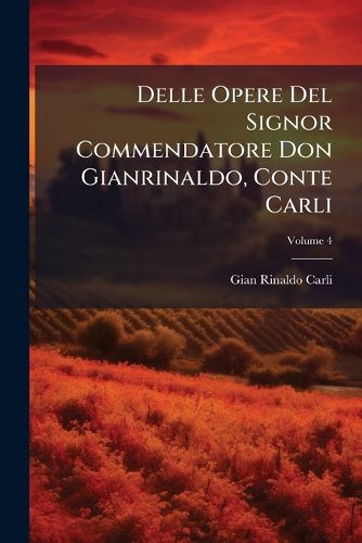 Delle Opere del Signor Commendatore Don Gianrinaldo, Conte Carli, Volume 4