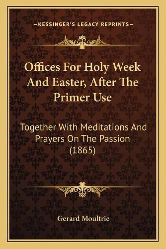 Cover image for Offices for Holy Week and Easter, After the Primer Use: Together with Meditations and Prayers on the Passion (1865)