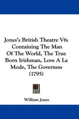 Cover image for Jones's British Theatre V6: Containing The Man Of The World, The True Born Irishman, Love A La Mode, The Governess (1795)