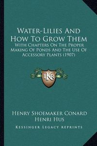 Cover image for Water-Lilies and How to Grow Them: With Chapters on the Proper Making of Ponds and the Use of Accessory Plants (1907)