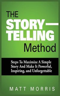 Cover image for The Storytelling Method: Steps to Maximize a Simple Story and Make It Powerful, Inspiring, and Unforgettable