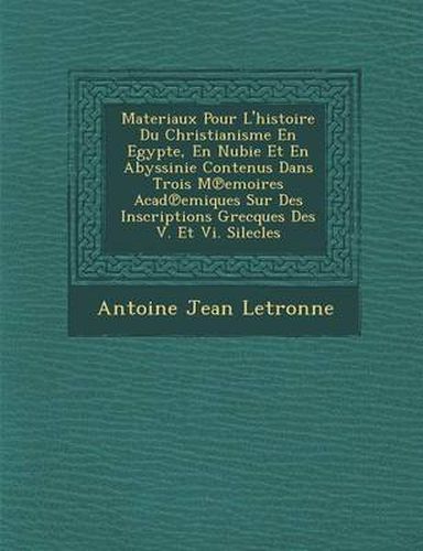 Materiaux Pour L'Histoire Du Christianisme En Egypte, En Nubie Et En Abyssinie Contenus Dans Trois M Emoires Acad Emiques Sur Des Inscriptions Grecques Des V. Et VI. Silecles