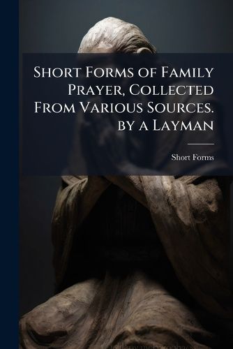 Cover image for Short Forms of Family Prayer, Collected from Various Sources. by a Layman