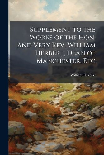 Cover image for Supplement to the Works of the Hon. and Very REV. William Herbert, Dean of Manchester, Etc