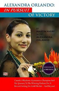 Cover image for Alexandra Orlando: In Pursuit of Victory: Canadian Rhythmic Gymnastics Champion and Her Journey to the Winning Podium for a Record-Setting Six Gold Medals - And Beyond