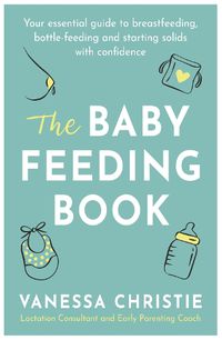 Cover image for The Baby Feeding Book: Your essential guide to breastfeeding, bottle-feeding and starting solids with confidence