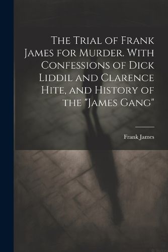 Cover image for The Trial of Frank James for Murder. With Confessions of Dick Liddil and Clarence Hite, and History of the "James Gang"