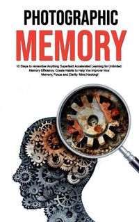 Cover image for Photographic Memory: 10 Steps to remember Anything Superfast! Accelerated Learning for Unlimited Memory Efficiency. Create Habits to Help You Improve Your Memory, Focus and Clarity. Mind Hacking!