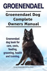 Cover image for Groenendael. Groenendael Complete Owners Manual. Groenendael Book for Care, Costs, Feeding, Grooming, Health and Training.