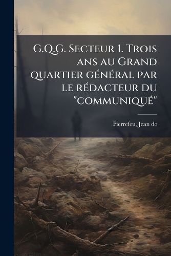 Cover image for G.Q.G. Secteur 1. Trois ANS Au Grand Quartier G N Ral Par Le R Dacteur Du  Communiqu