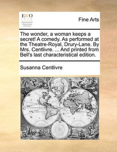 Cover image for The Wonder, a Woman Keeps a Secret! a Comedy. as Performed at the Theatre-Royal, Drury-Lane. by Mrs. Centlivre. ... and Printed from Bell's Last Characteristical Edition.