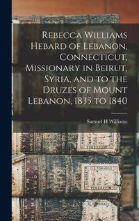 Cover image for Rebecca Williams Hebard of Lebanon, Connecticut, Missionary in Beirut, Syria, and to the Druzes of Mount Lebanon, 1835 to 1840