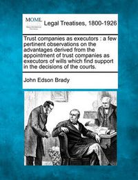 Cover image for Trust Companies as Executors: A Few Pertinent Observations on the Advantages Derived from the Appointment of Trust Companies as Executors of Wills Which Find Support in the Decisions of the Courts.