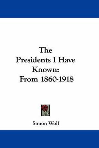 Cover image for The Presidents I Have Known: From 1860-1918