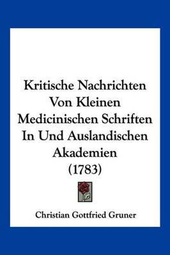 Cover image for Kritische Nachrichten Von Kleinen Medicinischen Schriften in Und Auslandischen Akademien (1783)