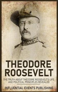 Cover image for Theodore Roosevelt: The Truth about Theodore Roosevelt's Life and Political Principles Revealed