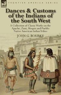 Cover image for Dances & Customs of the Indians of the South West: a Collection on Classic Works of the Apache, Zuni, Moquis and Pueblo Native American Indian Tribes