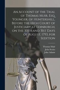 Cover image for An Account of the Trial of Thomas Muir, Esq. Younger, of Huntershill, Before the High Court of Justiciary at Edinburgh, on the 30th and 31st Days of August, 1793, for Sedition